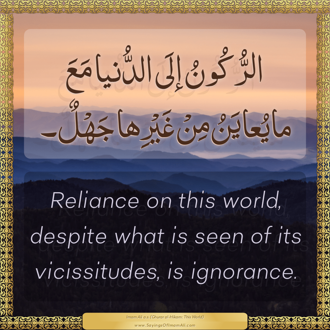 Reliance on this world, despite what is seen of its vicissitudes, is...